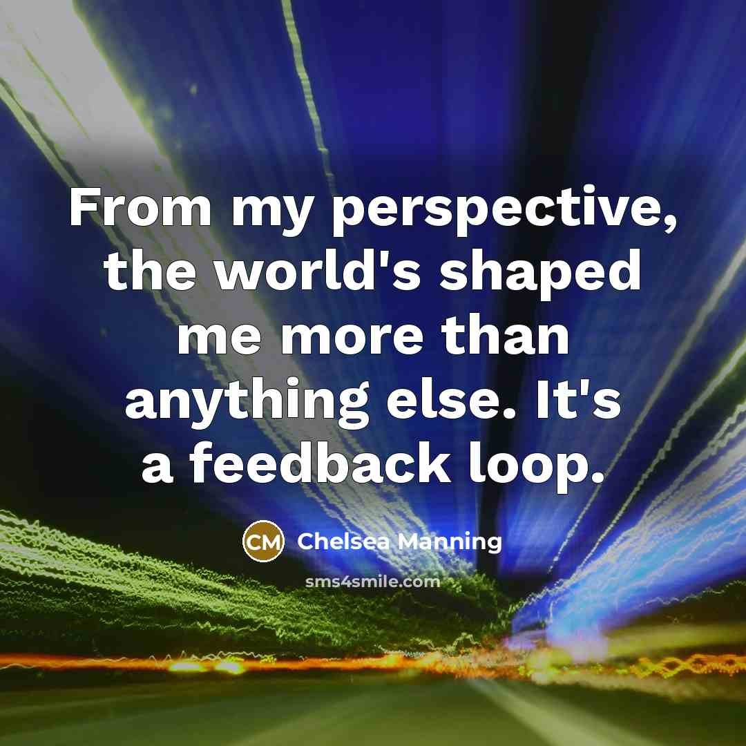 “From my perspective, the world's shaped me more than anything else. It's a feedback loop.” quote by Chelsea Manning