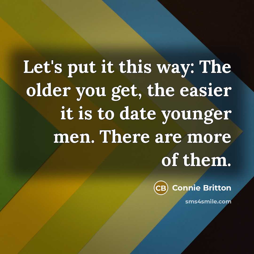 “Let's put it this way: The older you get, the easier it is to date younger men. There are more of them.” quote by Connie Britton