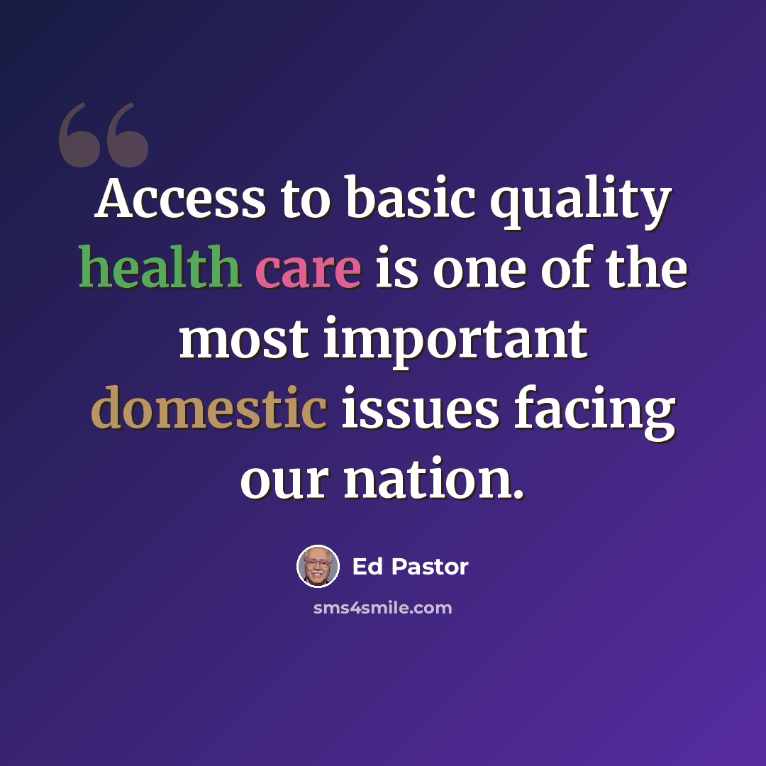 “Access to basic quality health care is one of the most important domestic issues facing our nation.” quote by Ed Pastor