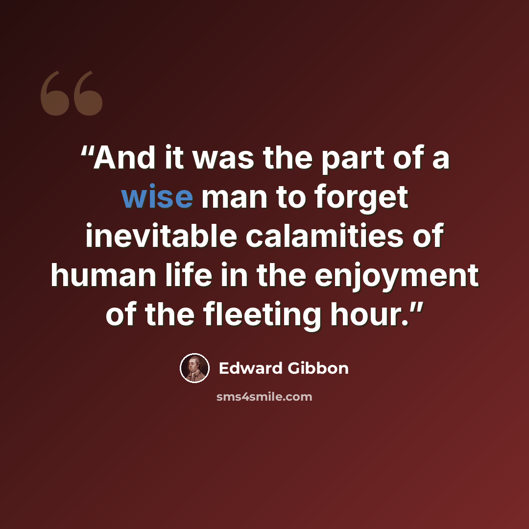 “And it was the part of a wise man to forget inevitable calamities of human life in the enjoyment of the fleeting hour.” quote by Edward Gibbon