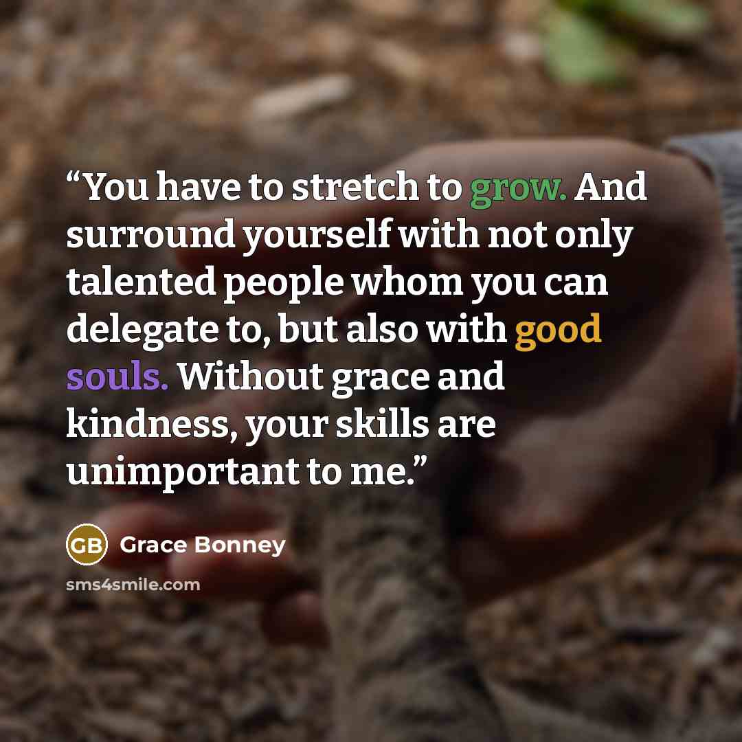 “You have to stretch to grow. And surround yourself with not only talented people whom you can delegate to, but also with good souls. Without grace and kindness, your skills are unimportant to me.” quote by Grace Bonney