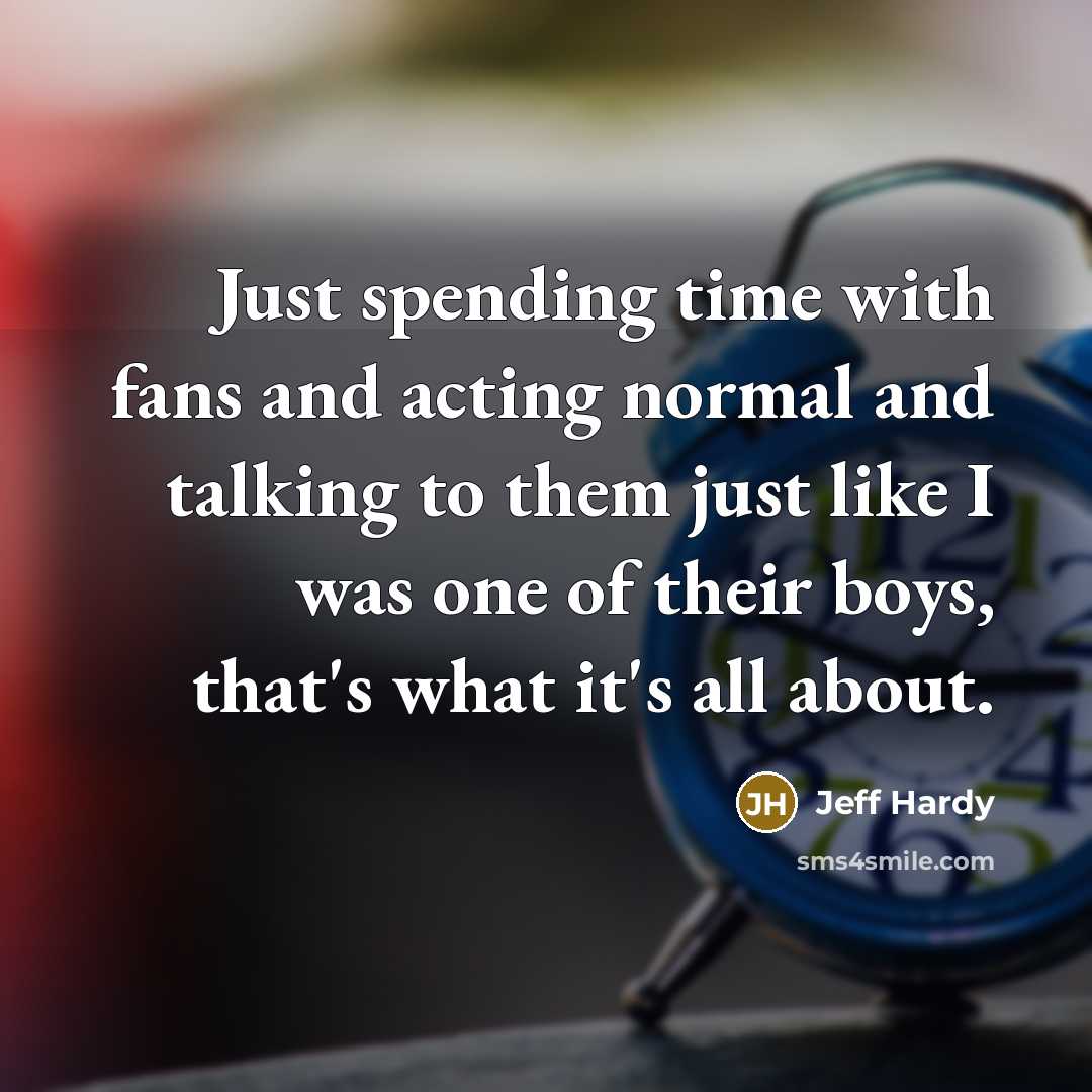 “Just spending time with fans and acting normal and talking to them just like I was one of their boys, that's what it's all about.” quote by Jeff Hardy