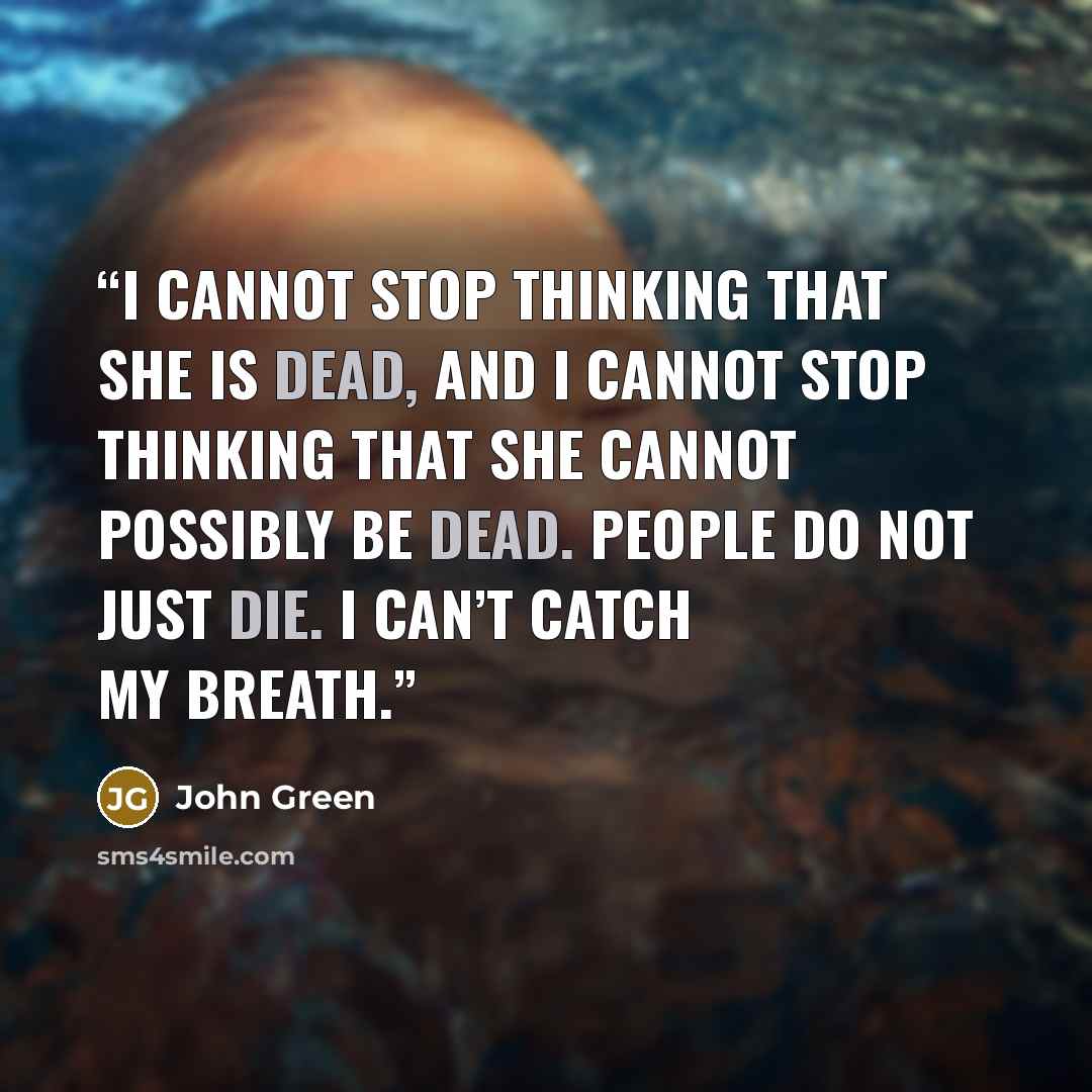 “I cannot stop thinking that she is dead, and I cannot stop thinking that she cannot possibly be dead. People do not just die. I can’t catch my breath.” quote by John Green