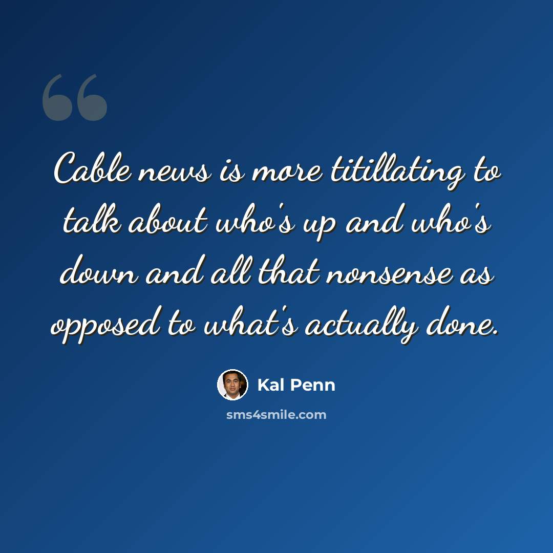 “Cable news is more titillating to talk about who's up and who's down and all that nonsense as opposed to what's actually done.” quote by Kal Penn
