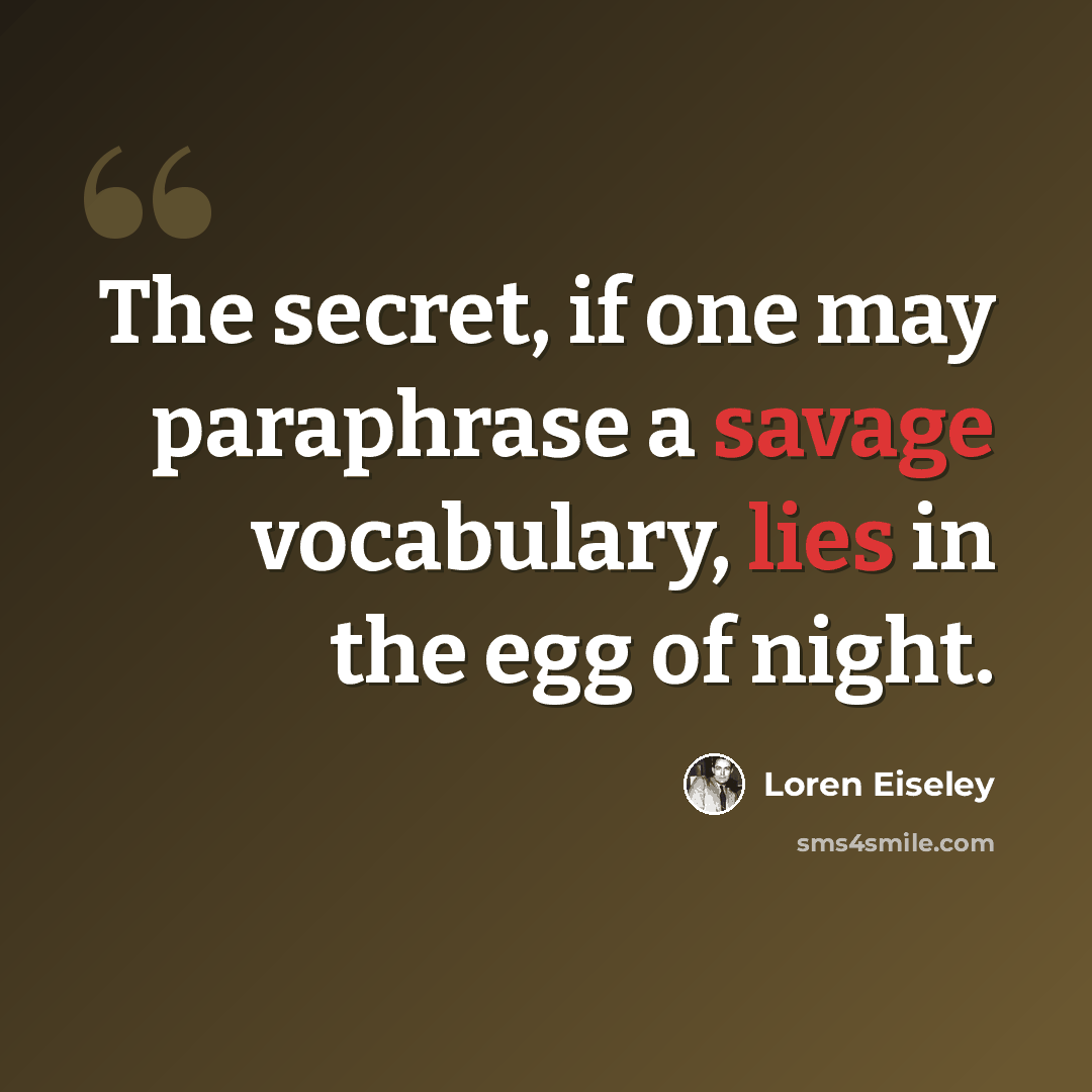 “The secret, if one may paraphrase a savage vocabulary, lies in the egg of night.” quote by Loren Eiseley