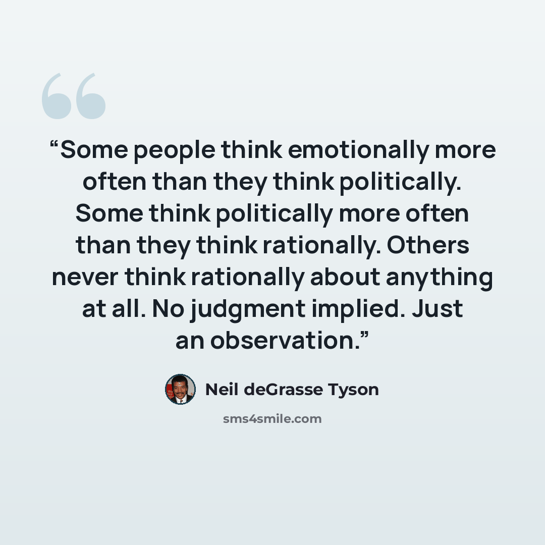 “Some people think emotionally more often than they think politically. Some think politically more often than they think rationally. Others never think rationally about anything at all. No judgment implied. Just an observation.” quote by Neil deGrasse Tyson