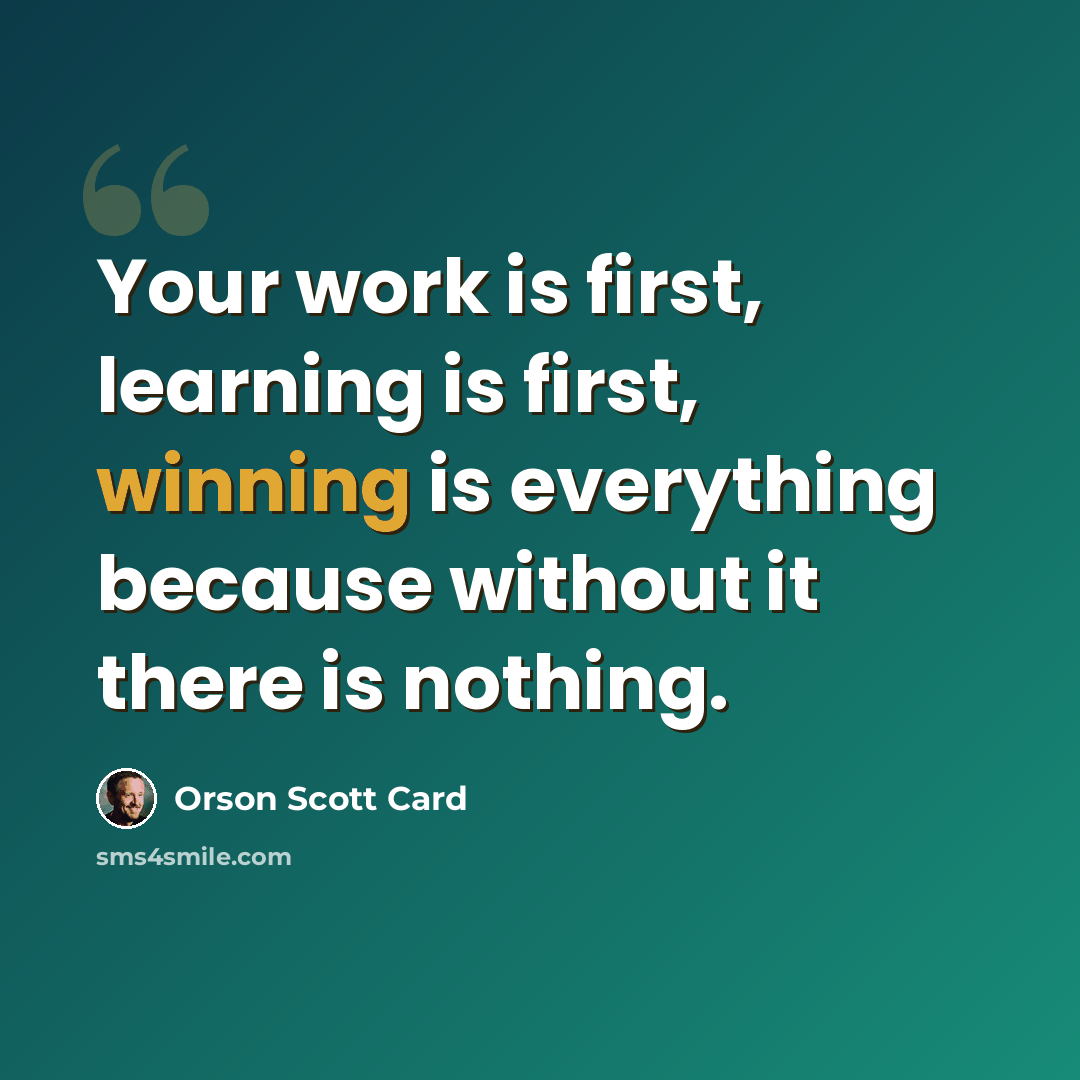 “Your work is first, learning is first, winning is everything because without it there is nothing.” quote by Orson Scott Card