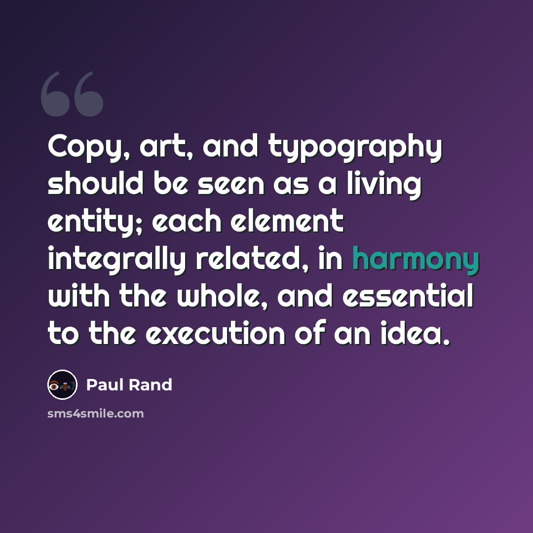 “Copy, art, and typography should be seen as a living entity; each element integrally related, in harmony with the whole, and essential to the execution of an idea.” quote by Paul Rand