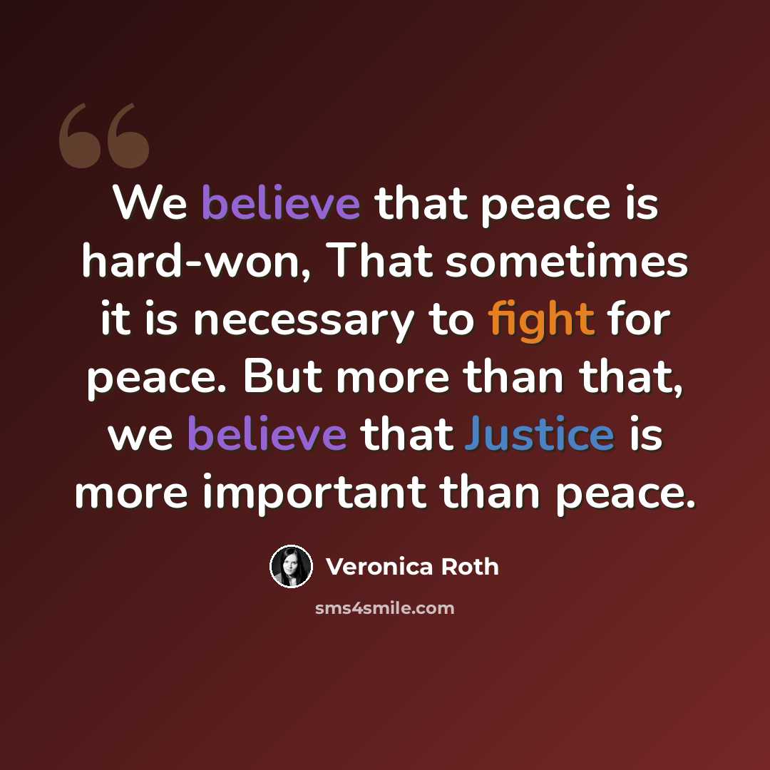 “We believe that peace is hard-won, That sometimes it is necessary to fight for peace. But more than that, we believe that Justice is more important than peace.” quote by Veronica Roth