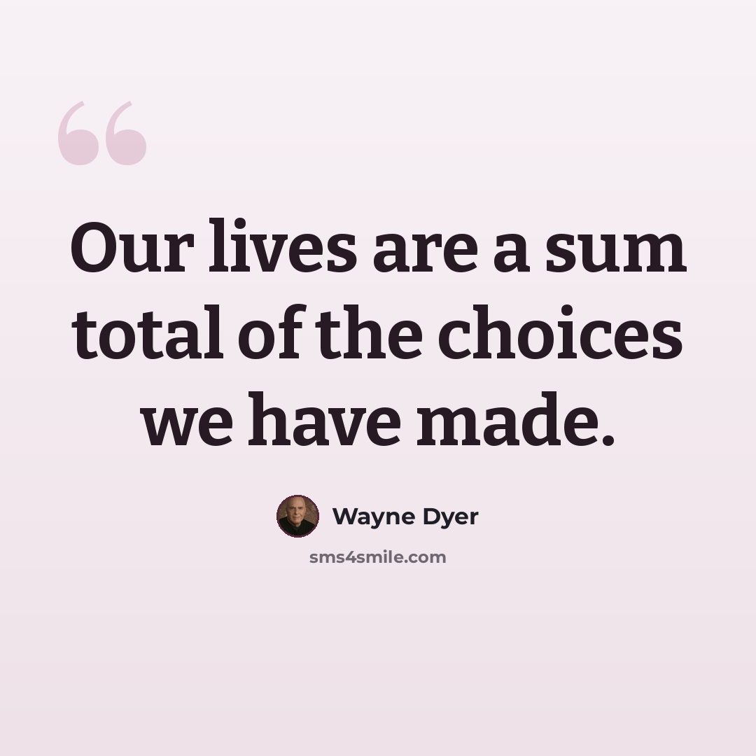 “Our lives are a sum total of the choices we have made.” quote by Wayne Dyer