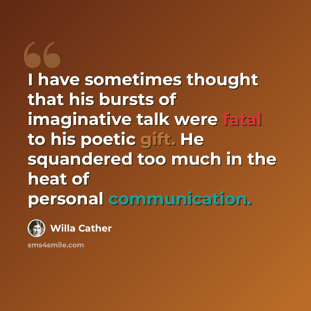 “I have sometimes thought that his bursts of imaginative talk were fatal to his poetic gift. He squandered too much in the heat of personal communication.” quote by Willa Cather