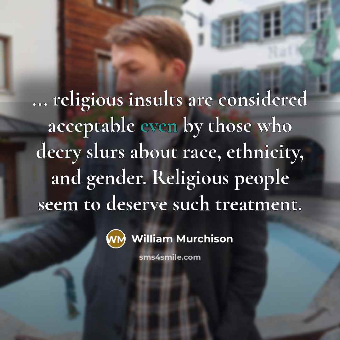 “... religious insults are considered acceptable even by those who decry slurs about race, ethnicity, and gender. Religious people seem to deserve such treatment.” quote by William Murchison