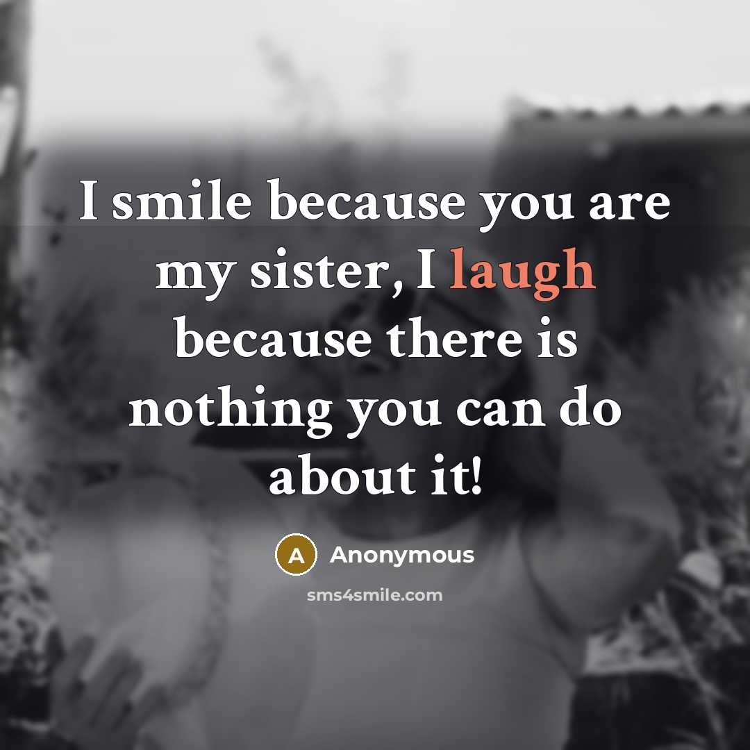 “I smile because you are my sister, I laugh because there is nothing you can do about it!” quote by Anonymous