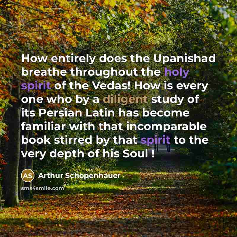 “How entirely does the Upanishad breathe throughout the holy spirit of the Vedas! How is every one who by a diligent study of its Persian Latin has become familiar with that incomparable book stirred by that spirit to the very depth of his Soul !” quote by Arthur Schopenhauer