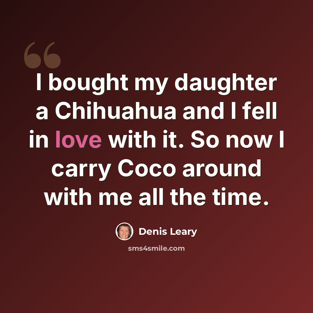 “I bought my daughter a Chihuahua and I fell in love with it. So now I carry Coco around with me all the time.” quote by Denis Leary