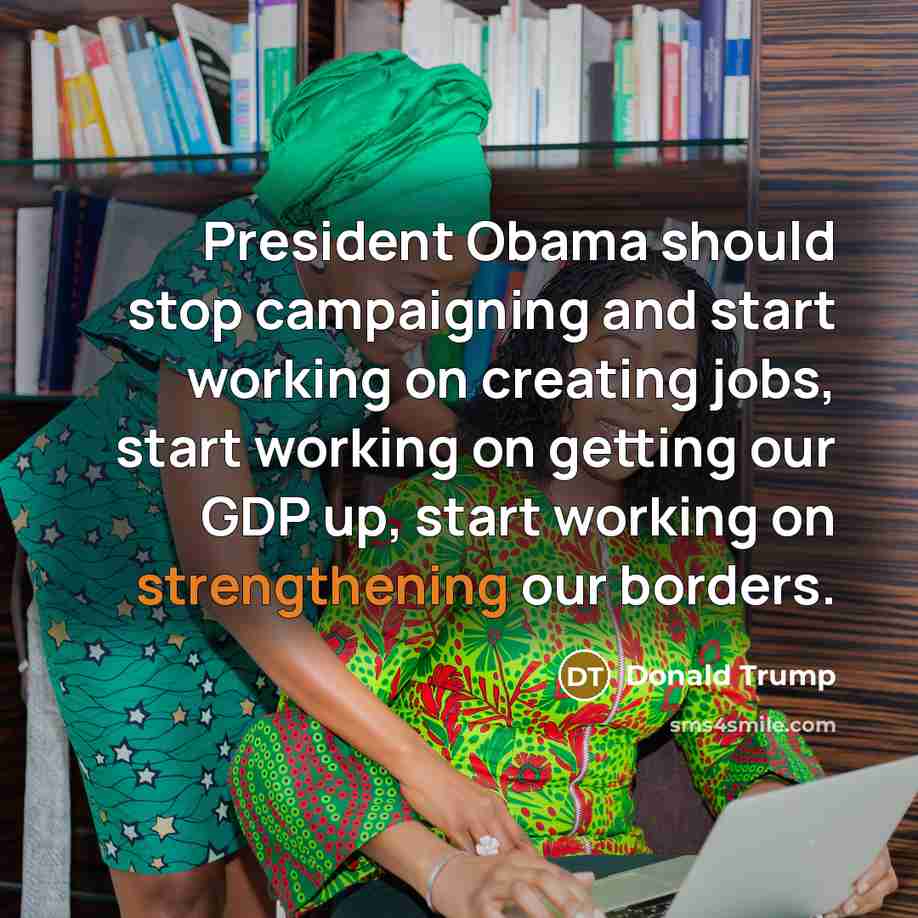 “President Obama should stop campaigning and start working on creating jobs, start working on getting our GDP up, start working on strengthening our borders.” quote by Donald Trump