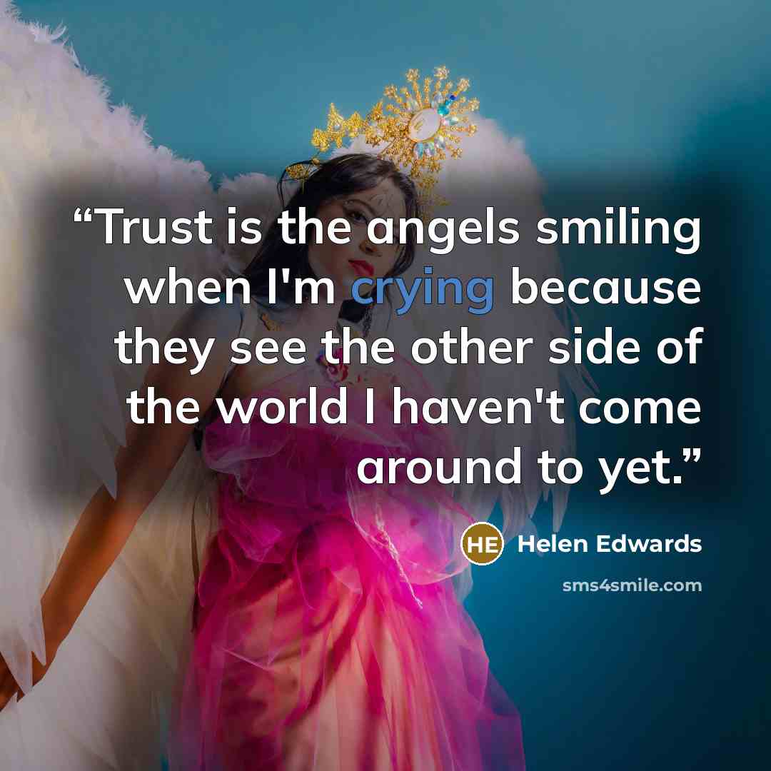 “Trust is the angels smiling when I'm crying because they see the other side of the world I haven't come around to yet.” quote by Helen Edwards