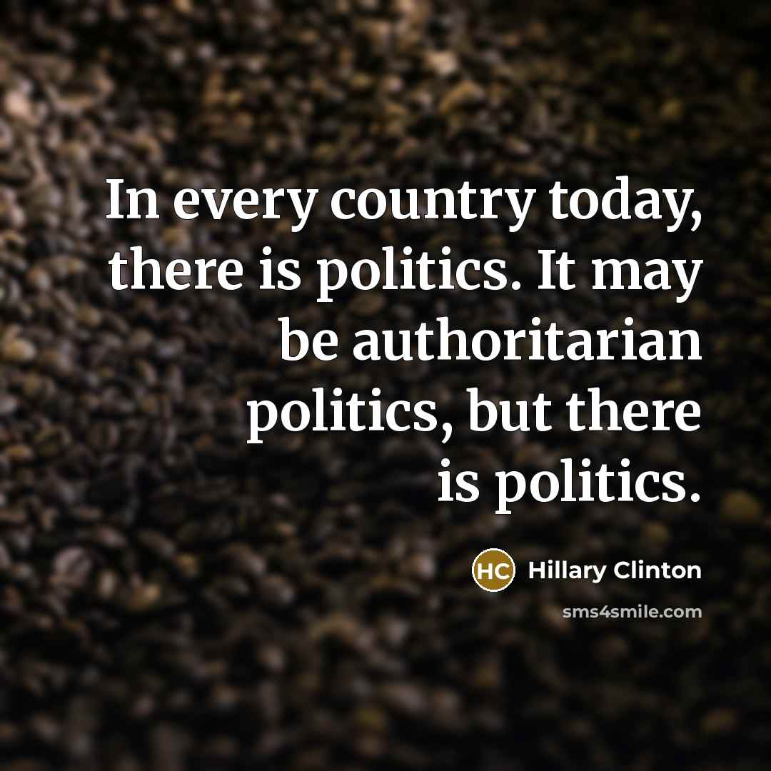 “In every country today, there is politics. It may be authoritarian politics, but there is politics.” quote by Hillary Clinton
