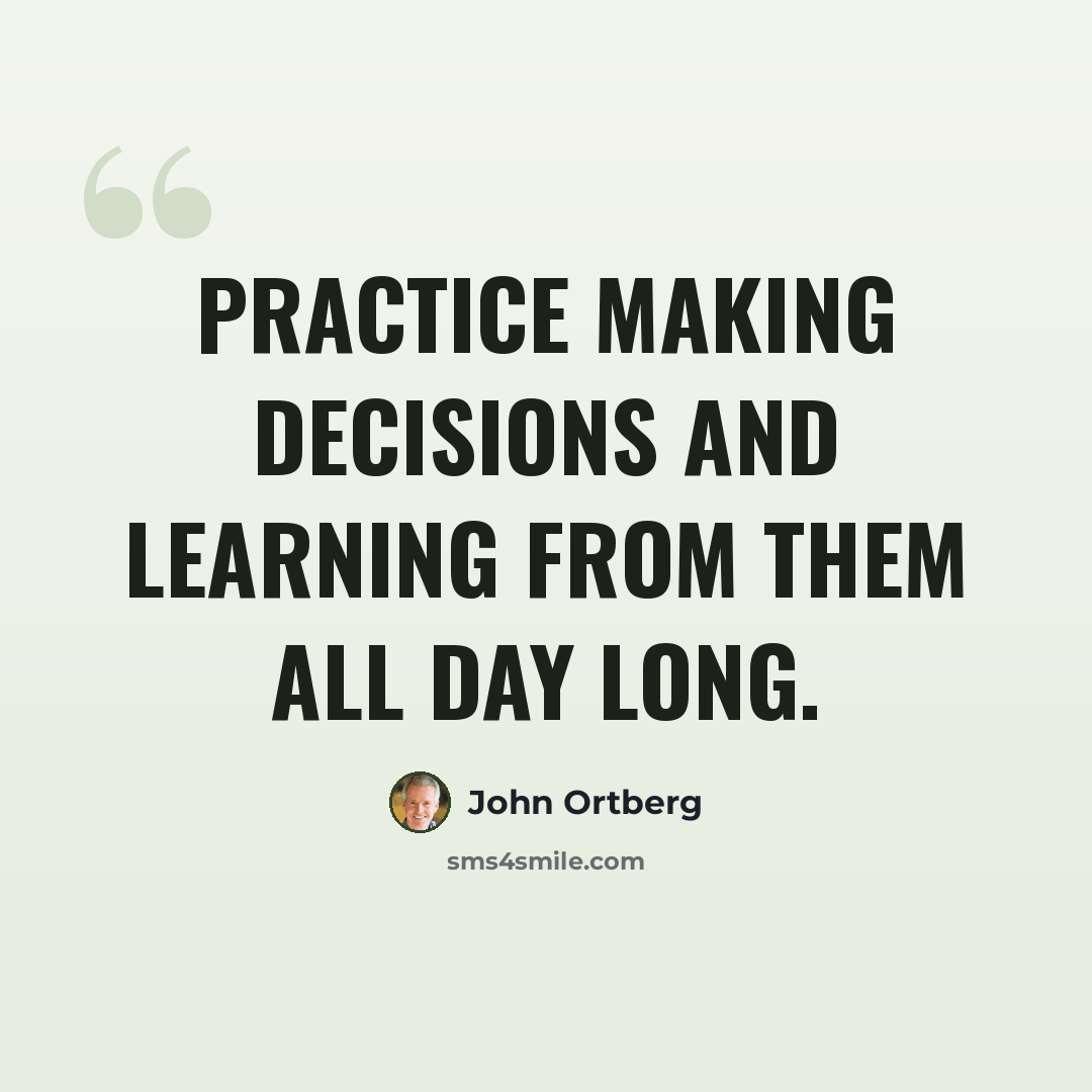 “Practice making decisions and learning from them all day long.” quote by John Ortberg