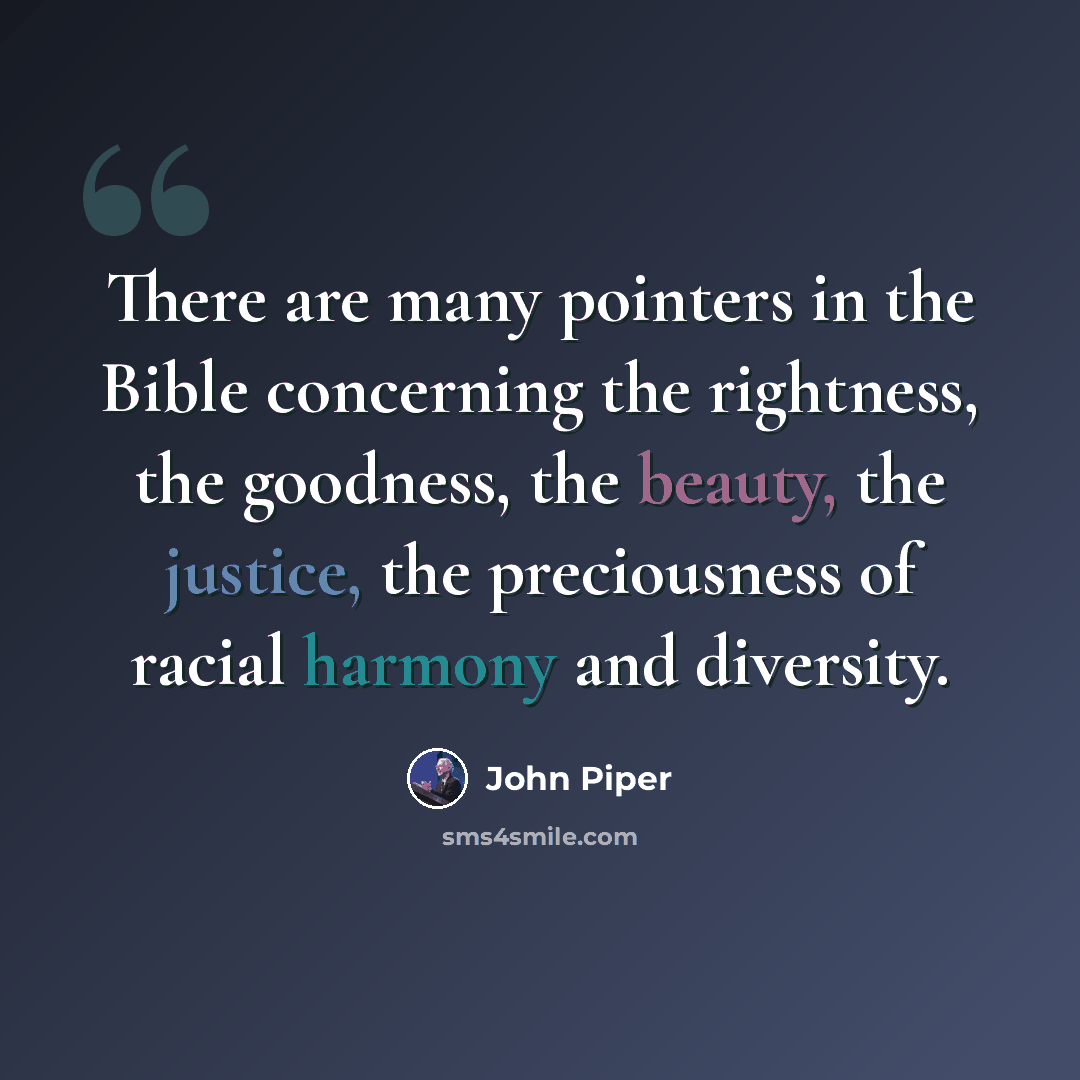 “There are many pointers in the Bible concerning the rightness, the goodness, the beauty, the justice, the preciousness of racial harmony and diversity.” quote by John Piper