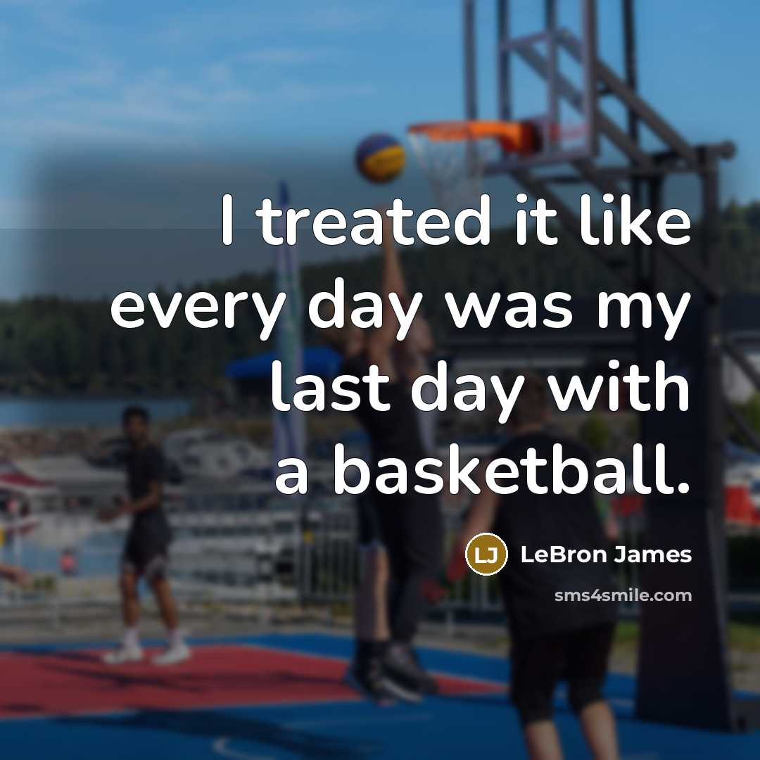 “I treated it like every day was my last day with a basketball.” quote by LeBron James