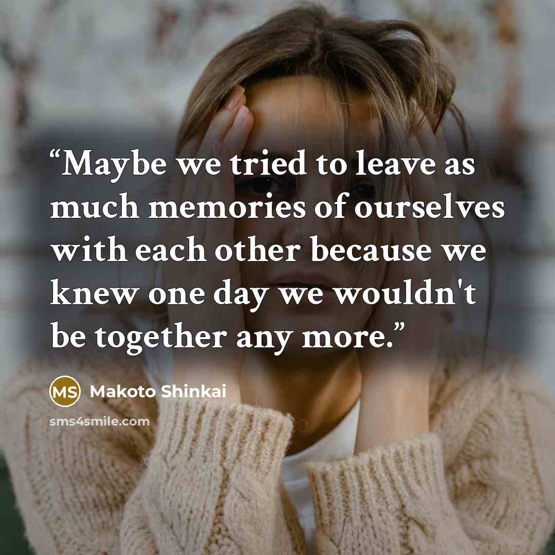 “Maybe we tried to leave as much memories of ourselves with each other because we knew one day we wouldn't be together any more.” quote by Makoto Shinkai