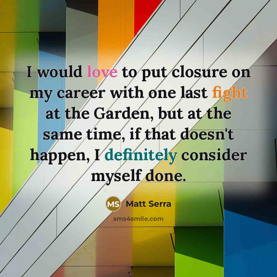“I would love to put closure on my career with one last fight at the Garden, but at the same time, if that doesn't happen, I definitely consider myself done.” quote by Matt Serra