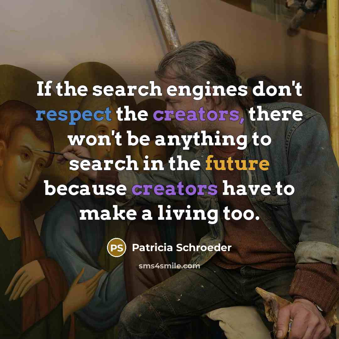 “If the search engines don't respect the creators, there won't be anything to search in the future because creators have to make a living too.” quote by Patricia Schroeder