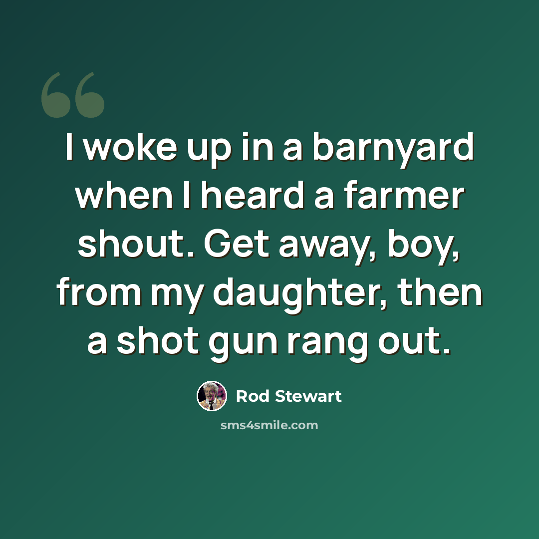 “I woke up in a barnyard when I heard a farmer shout. Get away, boy, from my daughter, then a shot gun rang out.” quote by Rod Stewart