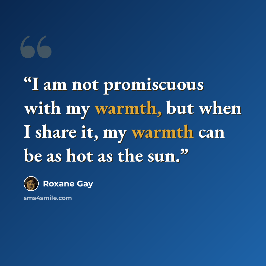 “I am not promiscuous with my warmth, but when I share it, my warmth can be as hot as the sun.” quote by Roxane Gay