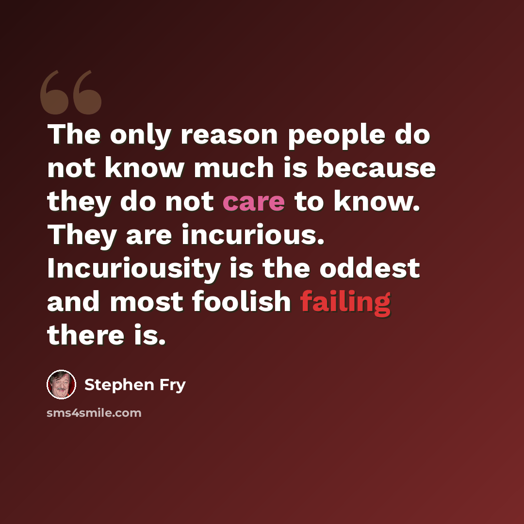 “The only reason people do not know much is because they do not care to know. They are incurious. Incuriousity is the oddest and most foolish failing there is.” quote by Stephen Fry