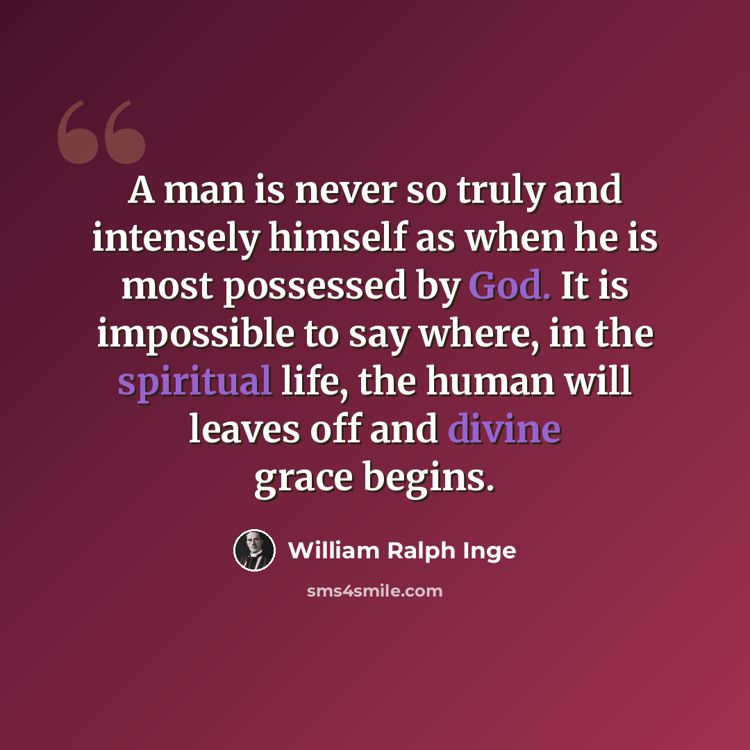 “A man is never so truly and intensely himself as when he is most possessed by God. It is impossible to say where, in the spiritual life, the human will leaves off and divine grace begins.” quote by William Ralph Inge