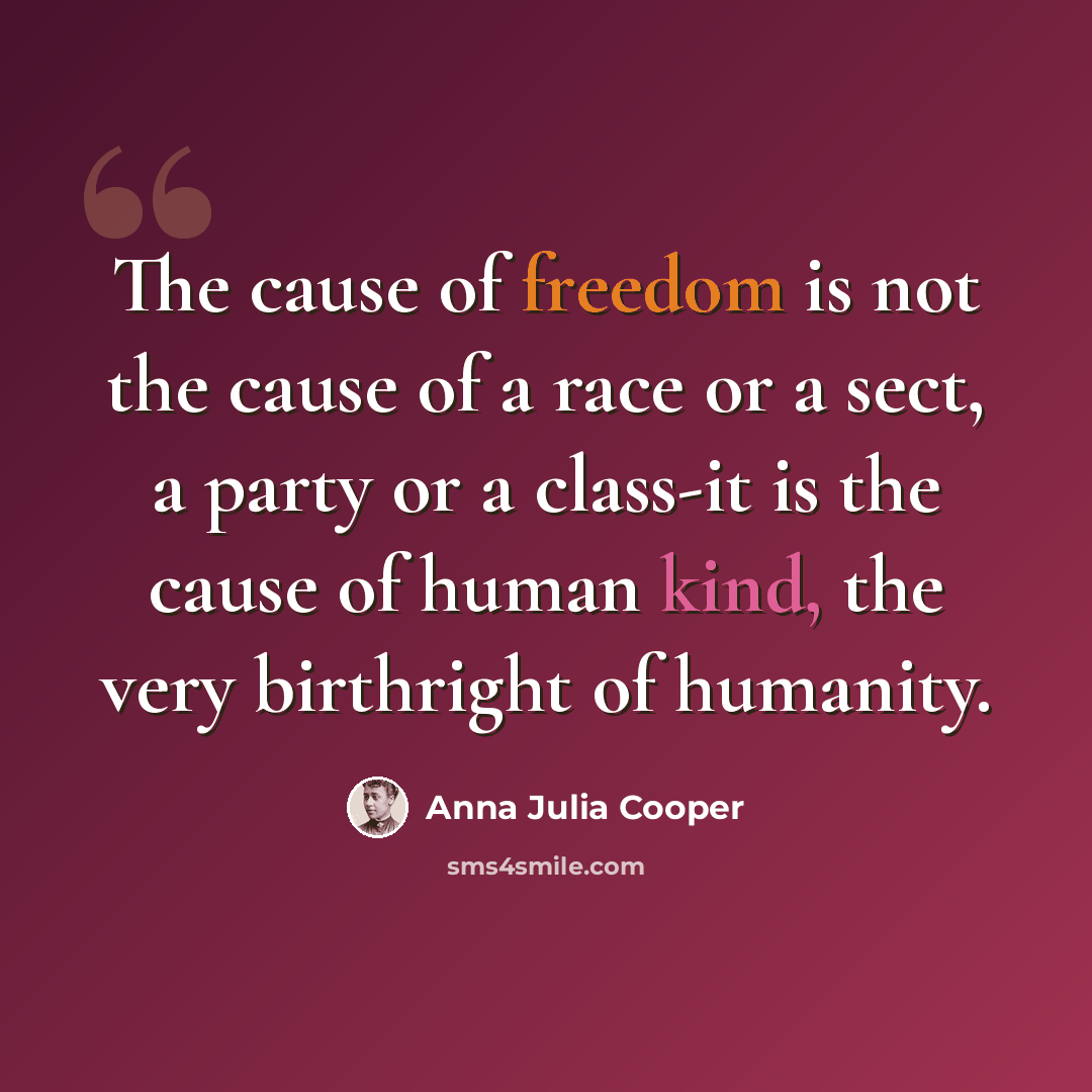 “The cause of freedom is not the cause of a race or a sect, a party or a class-it is the cause of human kind, the very birthright of humanity.” quote by Anna Julia Cooper