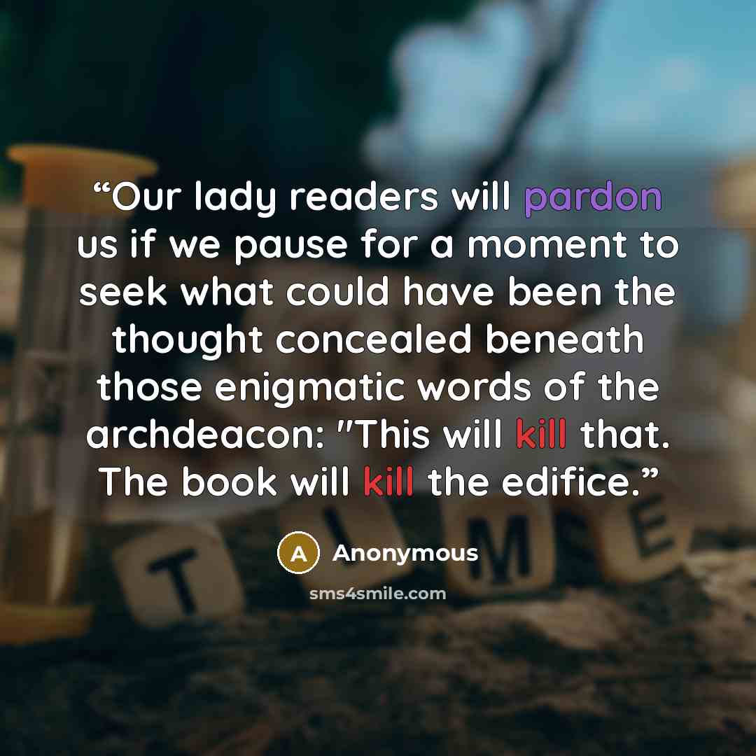 “Our lady readers will pardon us if we pause for a moment to seek what could have been the thought concealed beneath those enigmatic words of the archdeacon: "This will kill that. The book will kill the edifice.” quote by Anonymous