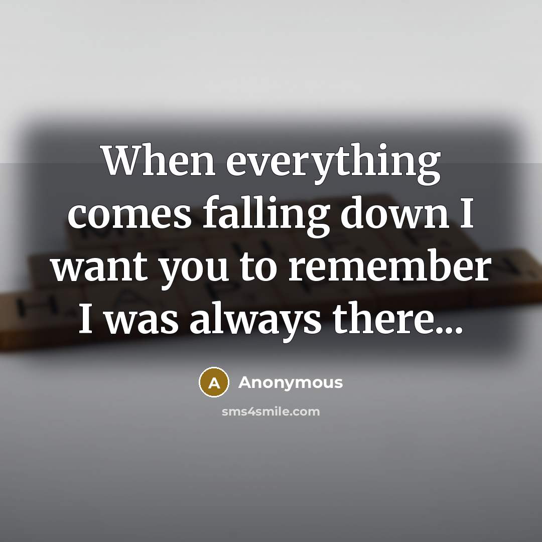 “When everything comes falling down I want you to remember I was always there...” quote by Anonymous