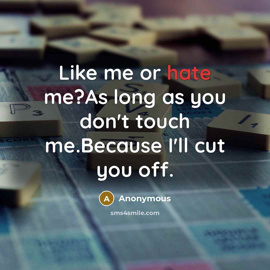 “Like me or hate me?As long as you don't touch me.Because I'll cut you off.” quote by Anonymous