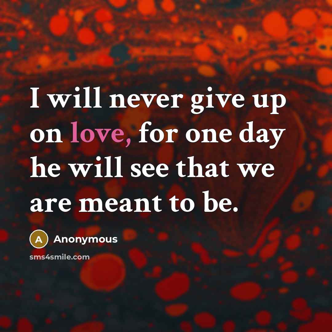 “I will never give up on love, for one day he will see that we are meant to be.” quote by Anonymous