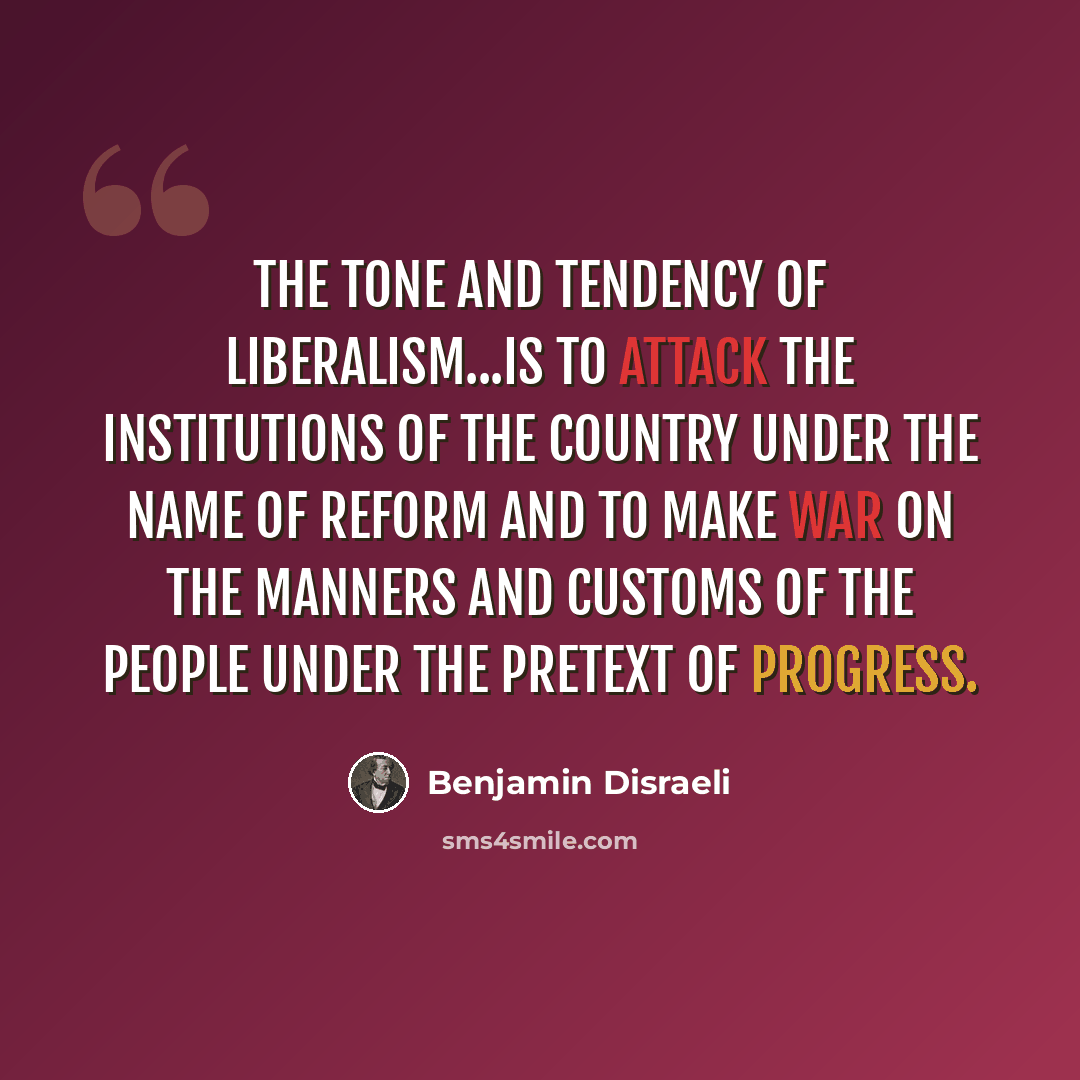 “The tone and tendency of liberalism...is to attack the institutions of the country under the name of reform and to make war on the manners and customs of the people under the pretext of progress.” quote by Benjamin Disraeli