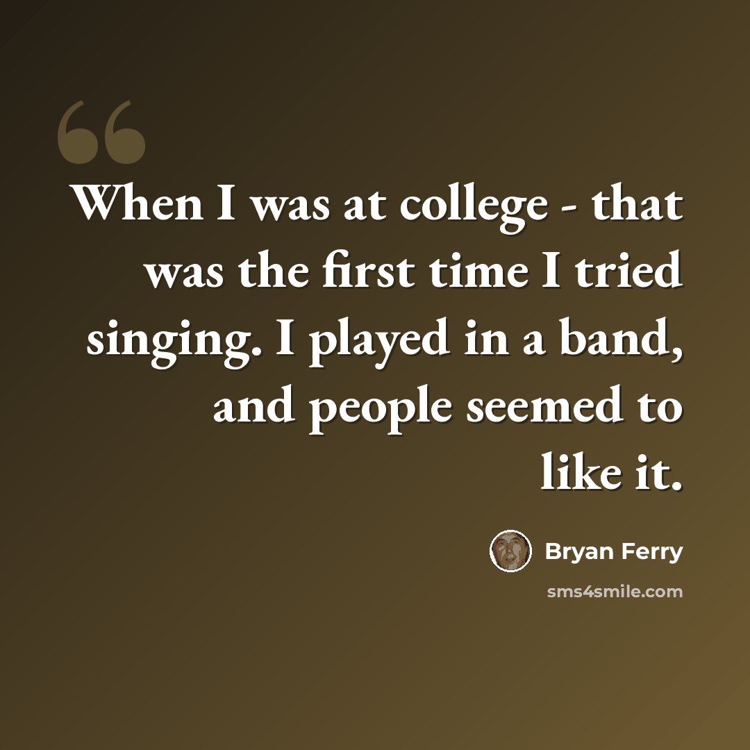 “When I was at college - that was the first time I tried singing. I played in a band, and people seemed to like it.” quote by Bryan Ferry