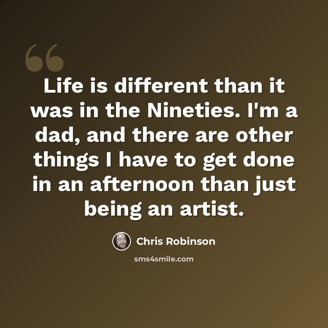 “Life is different than it was in the Nineties. I'm a dad, and there are other things I have to get done in an afternoon than just being an artist.” quote by Chris Robinson