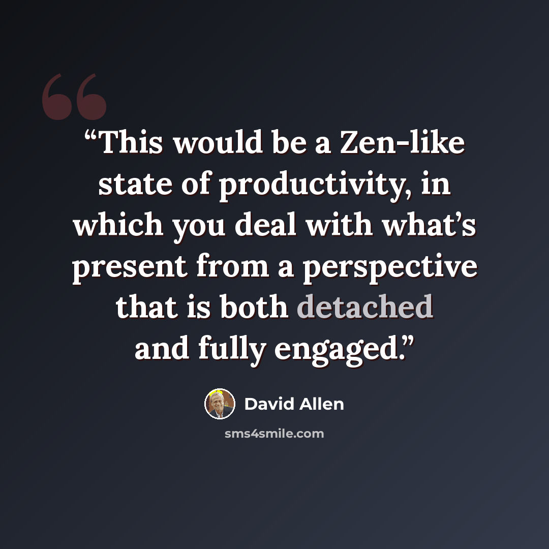 “This would be a Zen-like state of productivity, in which you deal with what’s present from a perspective that is both detached and fully engaged.” quote by David Allen