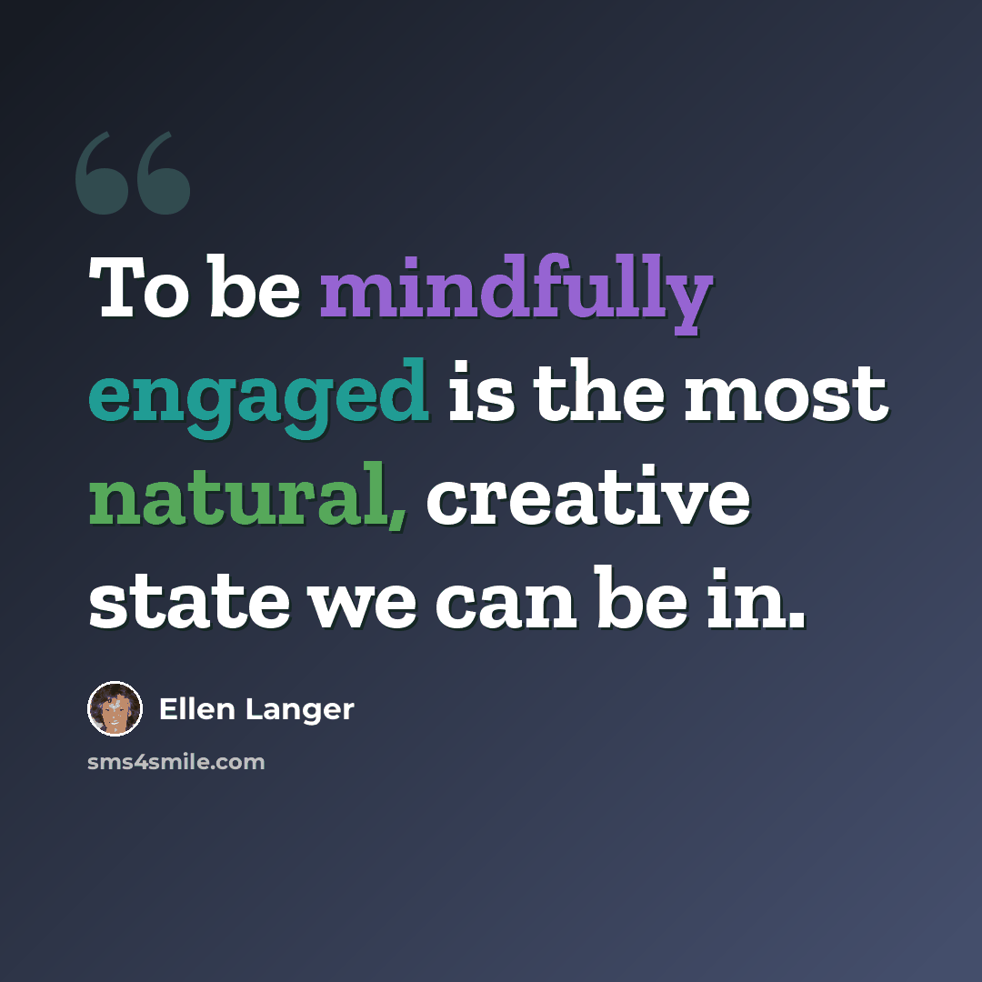 “To be mindfully engaged is the most natural, creative state we can be in.” quote by Ellen Langer