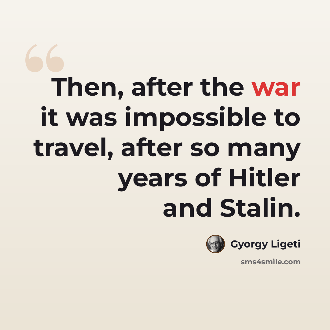 “Then, after the war it was impossible to travel, after so many years of Hitler and Stalin.” quote by Gyorgy Ligeti
