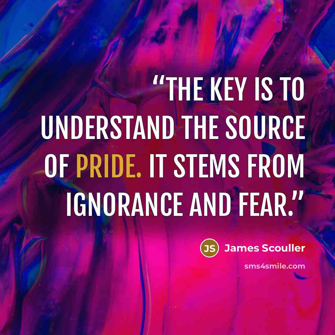“The key is to understand the source of pride. It stems from ignorance and fear.” quote by James Scouller