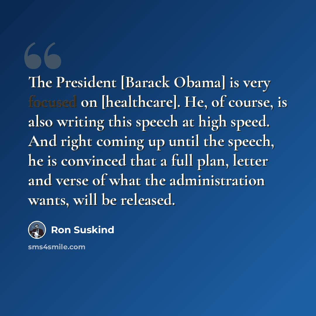 “The President [Barack Obama] is very focused on [healthcare]. He, of course, is also writing this speech at high speed. And right coming up until the speech, he is convinced that a full plan, letter and verse of what the administration wants, will be released.” quote by Ron Suskind
