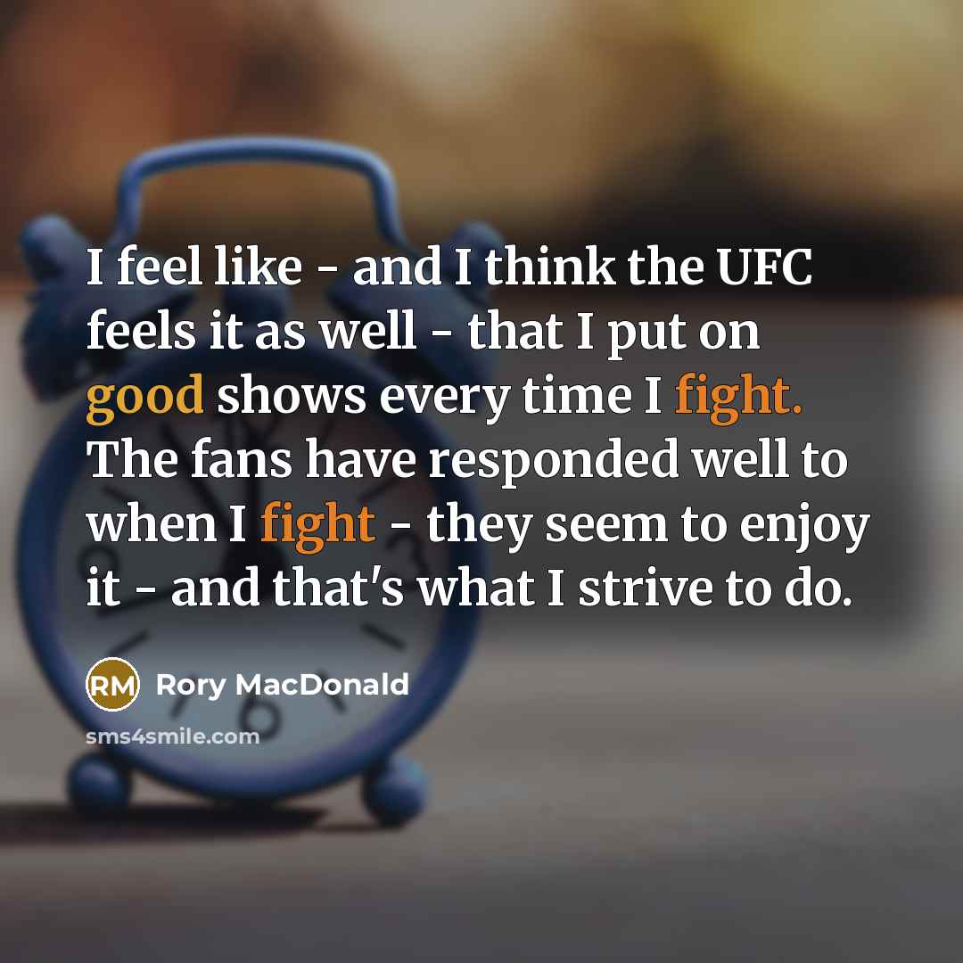 “I feel like - and I think the UFC feels it as well - that I put on good shows every time I fight. The fans have responded well to when I fight - they seem to enjoy it - and that's what I strive to do.” quote by Rory MacDonald