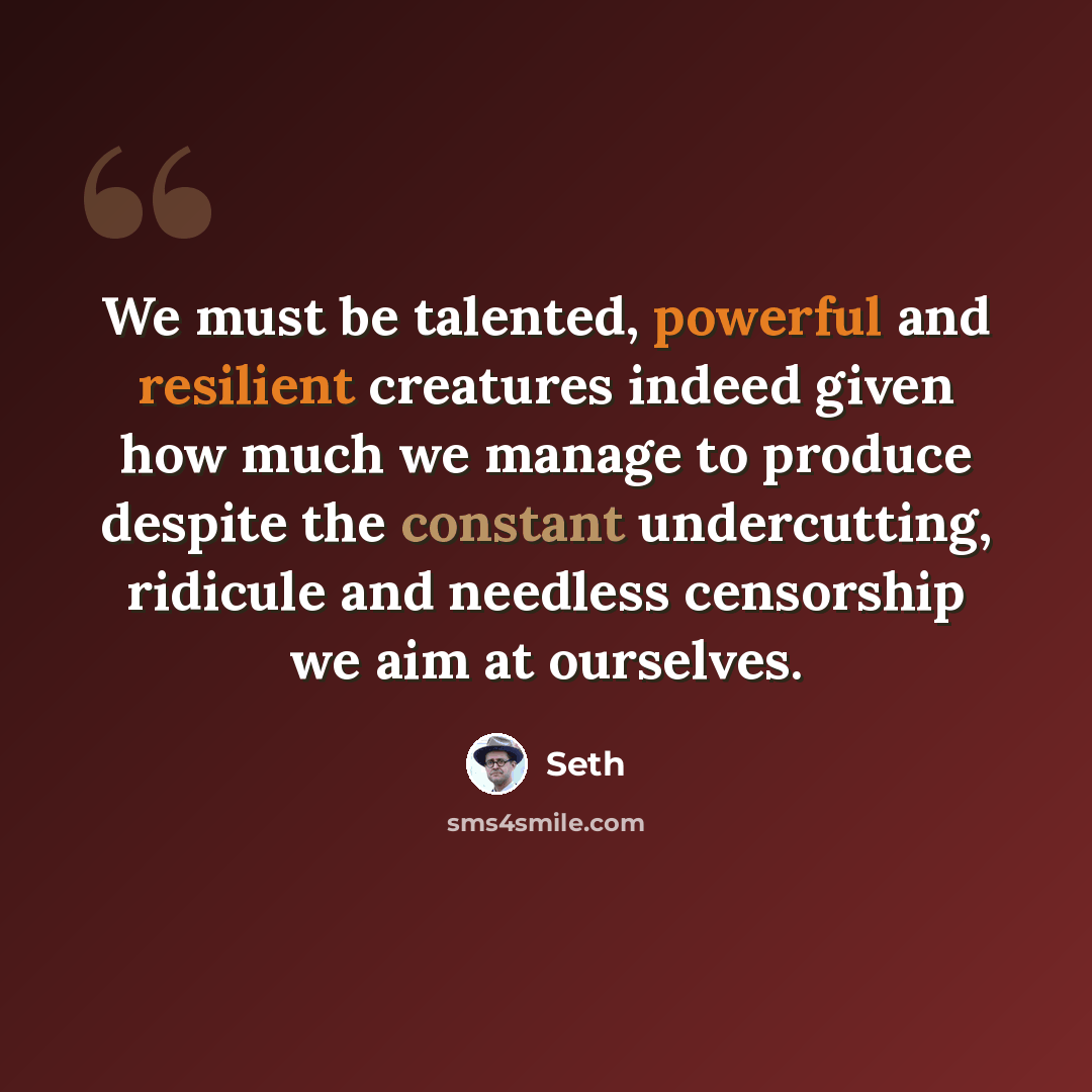 “We must be talented, powerful and resilient creatures indeed given how much we manage to produce despite the constant undercutting, ridicule and needless censorship we aim at ourselves.” quote by Seth