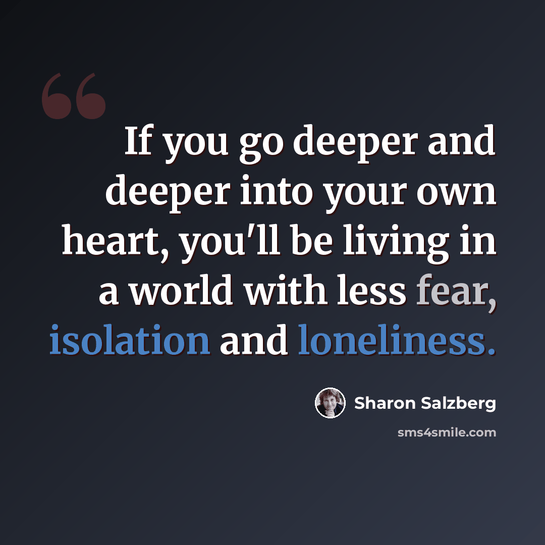 “If you go deeper and deeper into your own heart, you'll be living in a world with less fear, isolation and loneliness.” quote by Sharon Salzberg