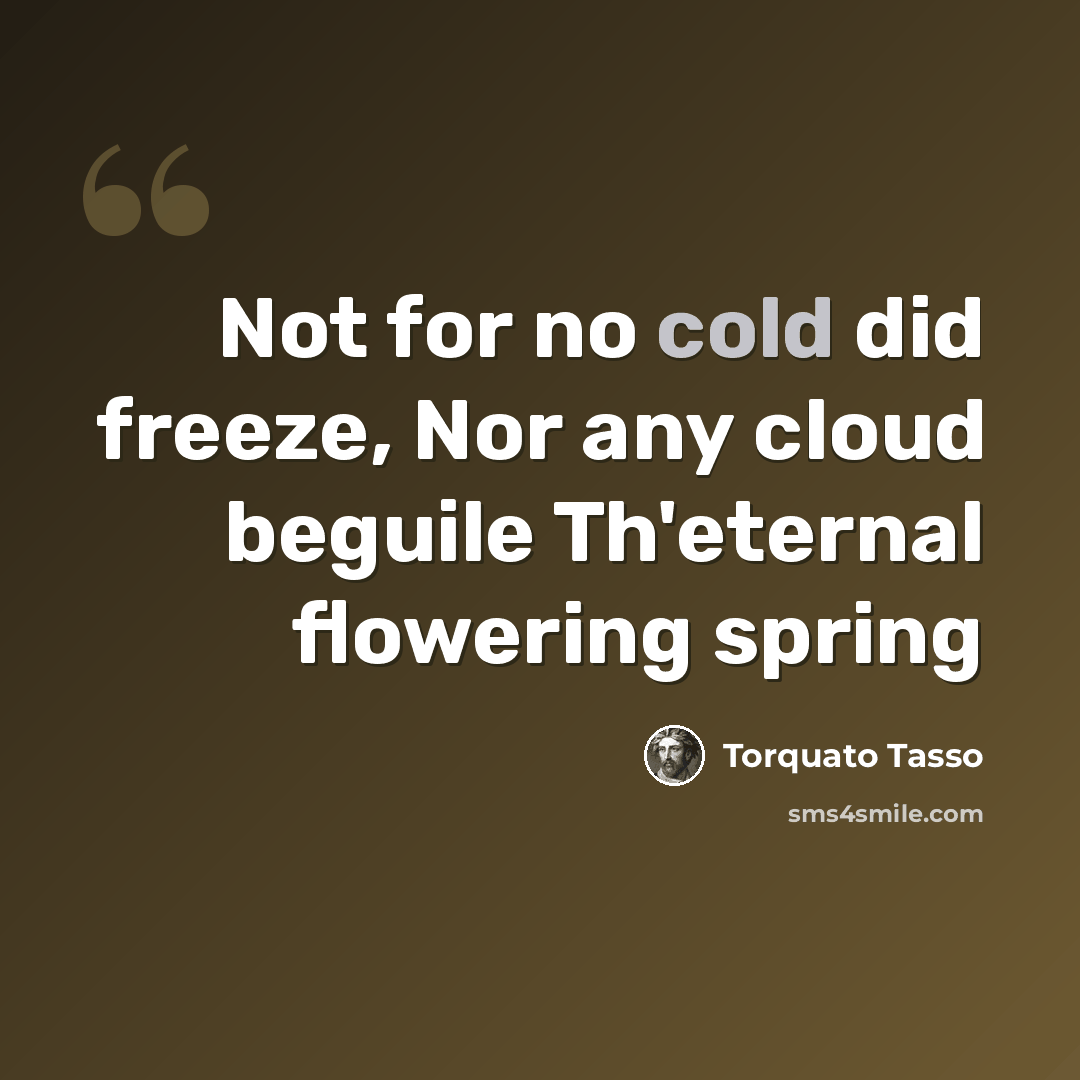 “Not for no cold did freeze, Nor any cloud beguile Th'eternal flowering spring” quote by Torquato Tasso