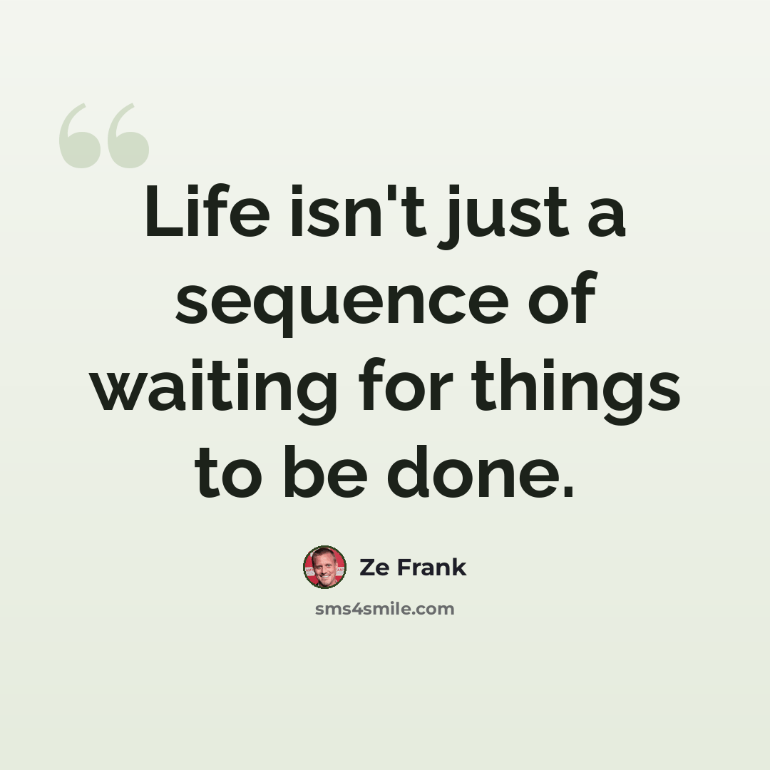 “Life isn't just a sequence of waiting for things to be done.” quote by Ze Frank